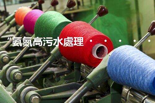 “氨氮高污水處理，綠色創(chuàng)新顯成效”